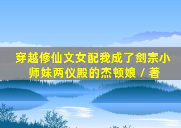 穿越修仙文女配我成了剑宗小师妹两仪殿的杰顿娘 / 著